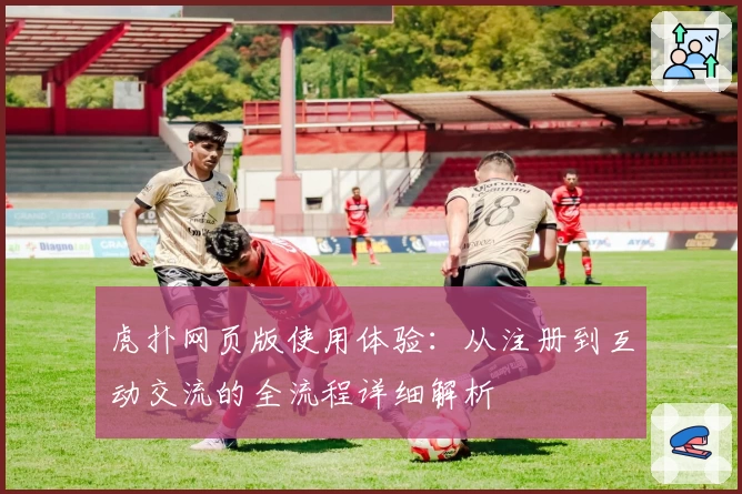 虎扑网页版使用体验：从注册到互动交流的全流程详细解析