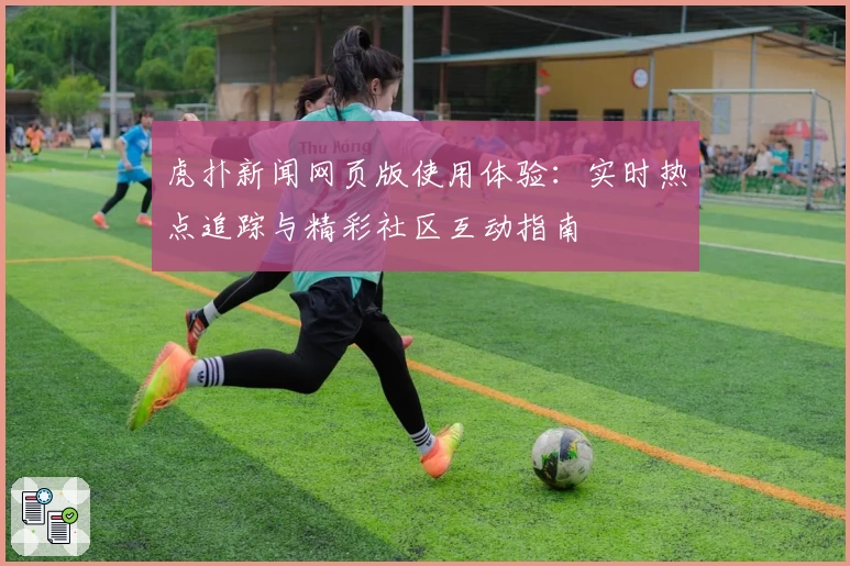 虎扑新闻网页版使用体验：实时热点追踪与精彩社区互动指南