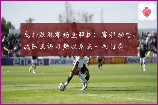 虎扑欧冠赛场全解析：赛程动态、战队点评与热议看点一网打尽