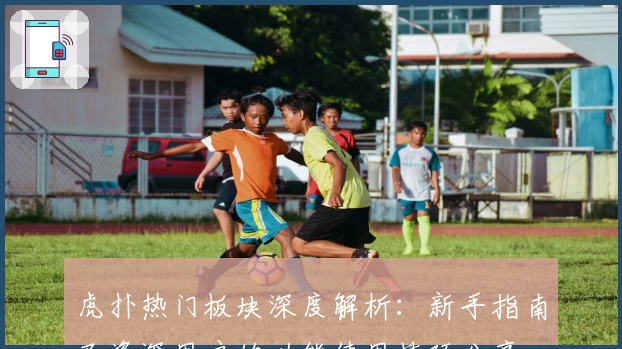 虎扑热门板块深度解析：新手指南及资深用户的功能使用技巧分享