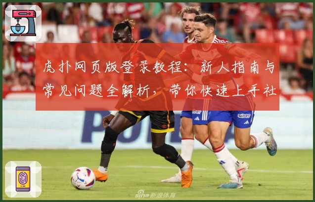 虎扑网页版登录教程：新人指南与常见问题全解析，带你快速上手社区交流新体验