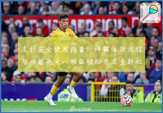 虎扑安全使用指南：详解注册流程与功能亮点，助你轻松开启全新社区体验