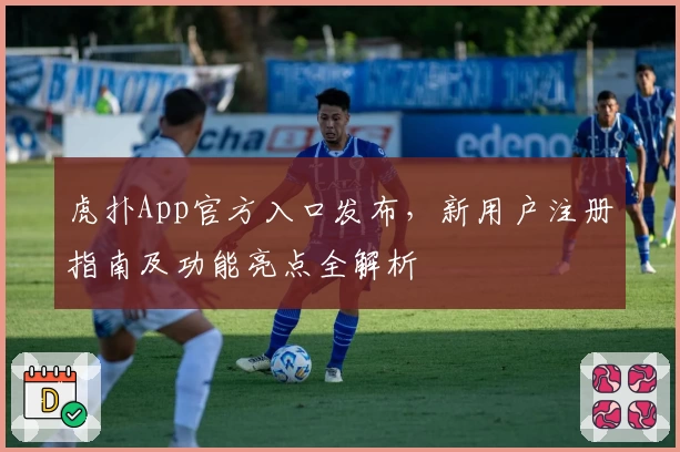 虎扑App官方入口发布，新用户注册指南及功能亮点全解析