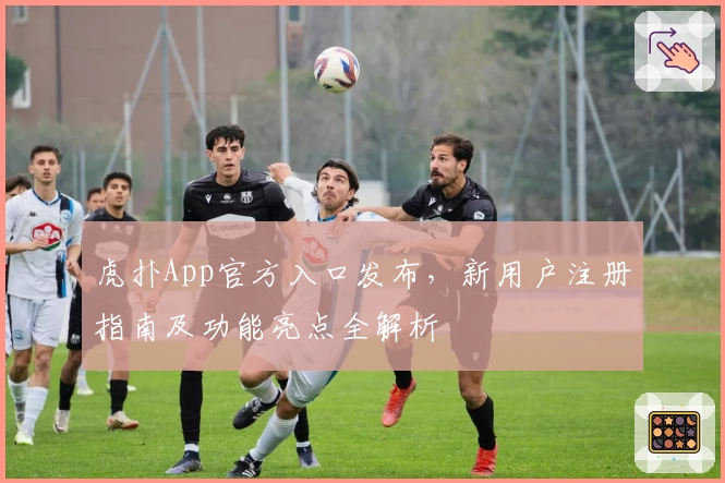 虎扑App官方入口发布，新用户注册指南及功能亮点全解析