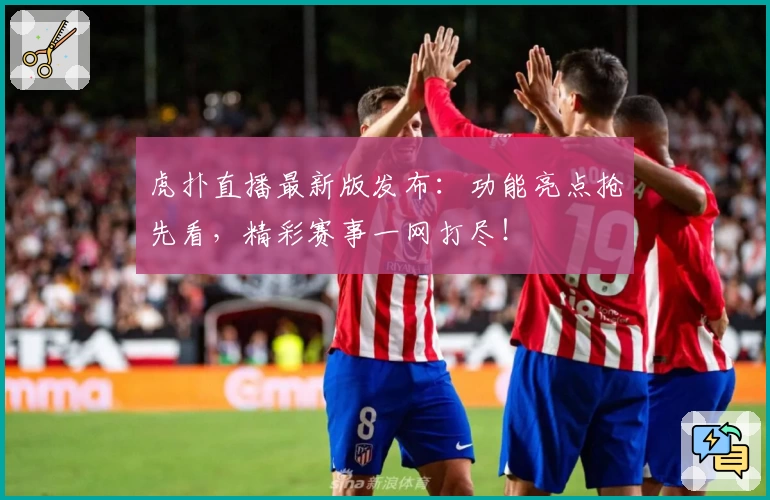 虎扑直播最新版发布：功能亮点抢先看，精彩赛事一网打尽！