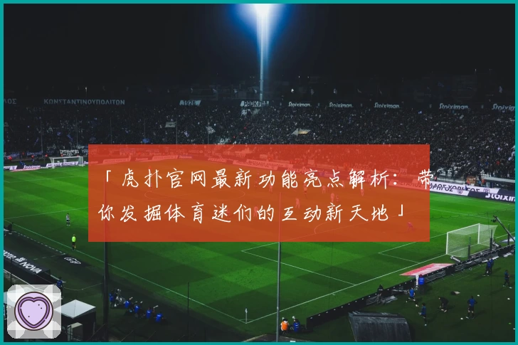 「虎扑官网最新功能亮点解析：带你发掘体育迷们的互动新天地」