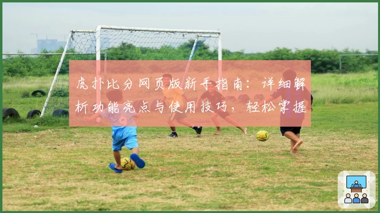 虎扑比分网页版新手指南:详细解析功能亮点与使用技巧,轻松掌握实时赛事信息
