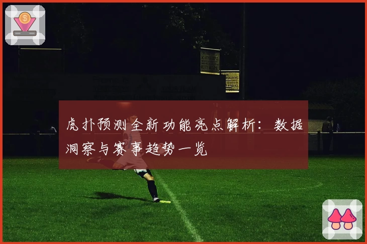 虎扑预测全新功能亮点解析：数据洞察与赛事趋势一览