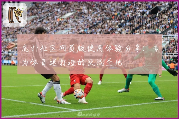 虎扑社区网页版使用体验分享:专为体育迷打造的交流圣地
