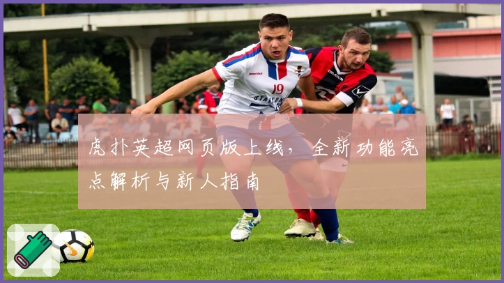 虎扑英超网页版上线，全新功能亮点解析与新人指南