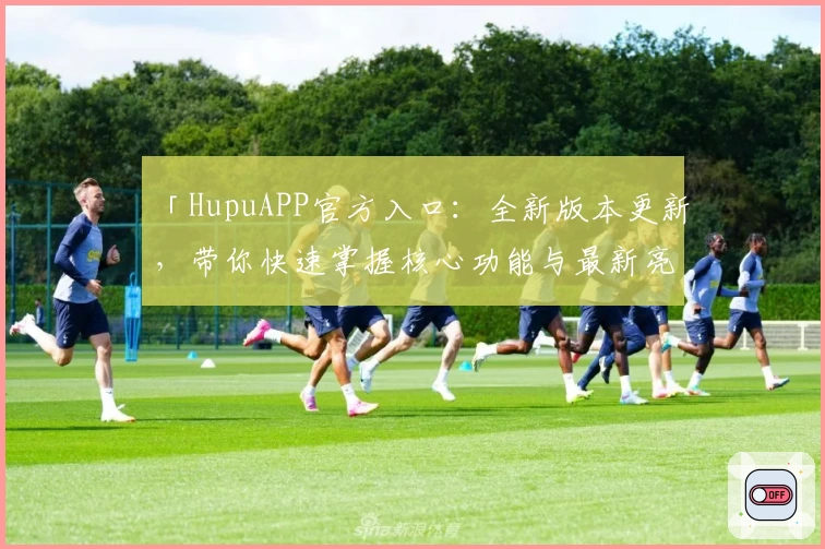 「HupuAPP官方入口：全新版本更新，带你快速掌握核心功能与最新亮点」