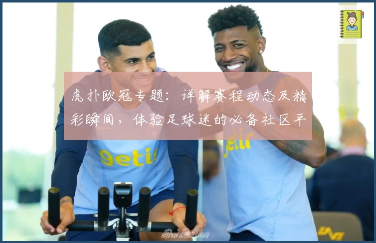 虎扑欧冠专题：详解赛程动态及精彩瞬间，体验足球迷的必备社区平台