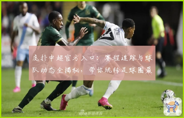 虎扑中超官方入口：赛程追踪与球队动态全揭秘，带你玩转足球圈最新资讯