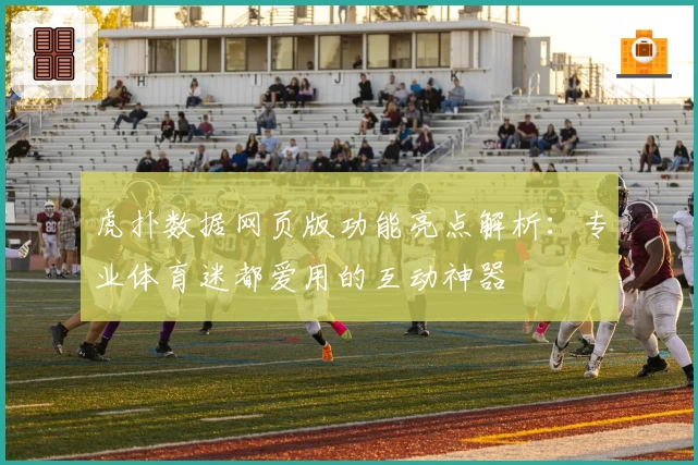 虎扑数据网页版功能亮点解析：专业体育迷都爱用的互动神器