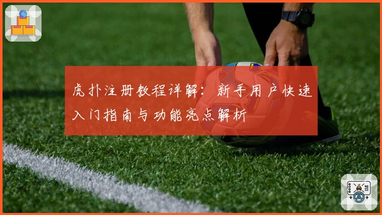 虎扑注册教程详解：新手用户快速入门指南与功能亮点解析