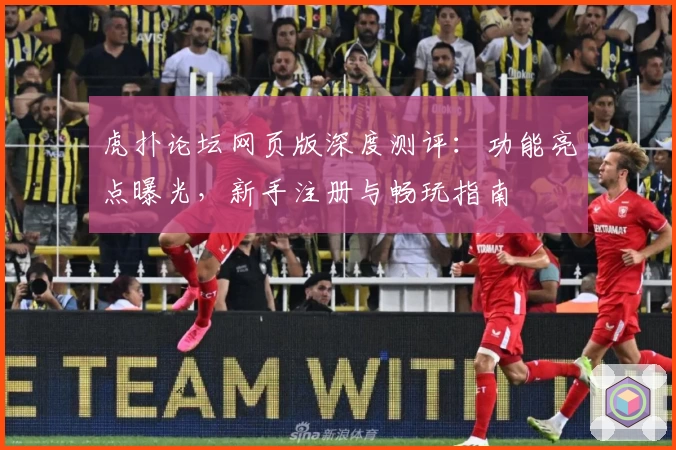 虎扑论坛网页版深度测评：功能亮点曝光，新手注册与畅玩指南