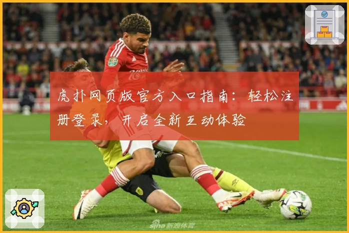 虎扑网页版官方入口指南:轻松注册登录,开启全新互动体验
