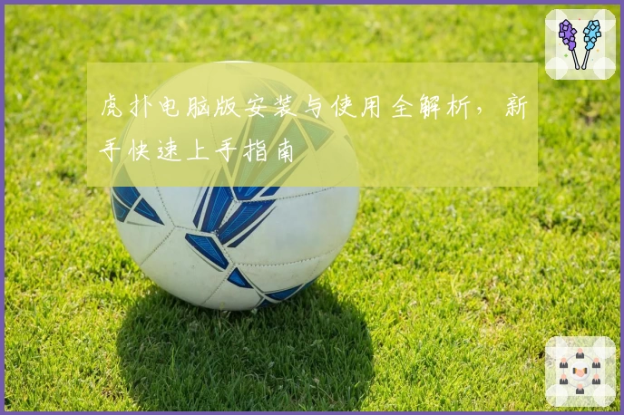 虎扑电脑版安装与使用全解析，新手快速上手指南