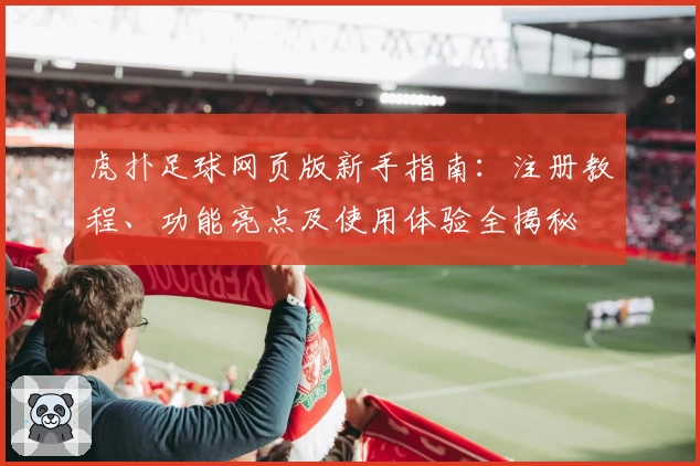 虎扑足球网页版新手指南：注册教程、功能亮点及使用体验全揭秘