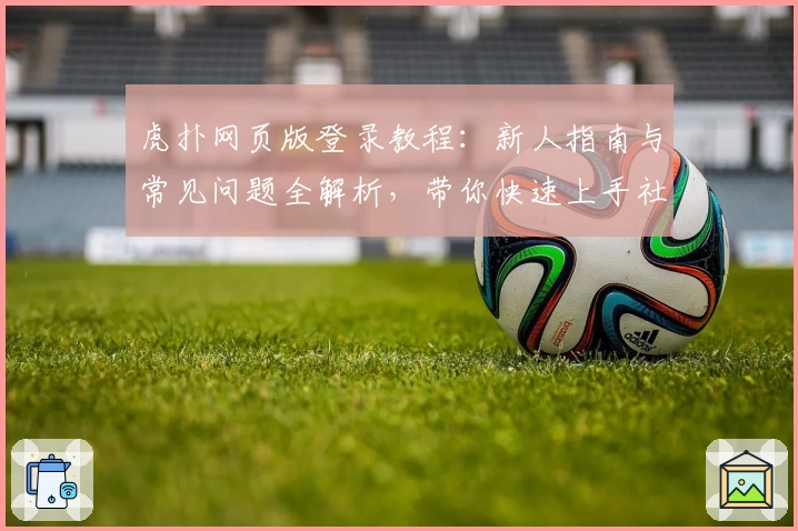 虎扑网页版登录教程：新人指南与常见问题全解析，带你快速上手社区交流新体验