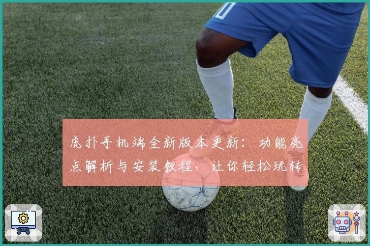 虎扑手机端全新版本更新：功能亮点解析与安装教程，让你轻松玩转优质社区