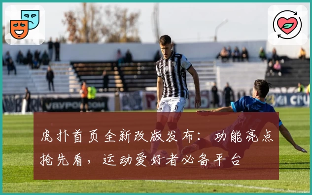 虎扑首页全新改版发布：功能亮点抢先看，运动爱好者必备平台
