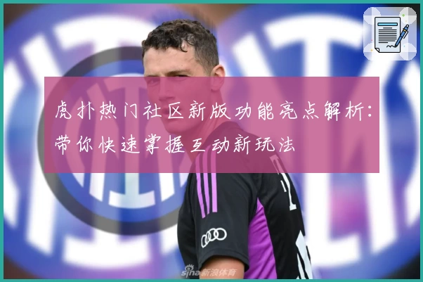 虎扑热门社区新版功能亮点解析：带你快速掌握互动新玩法