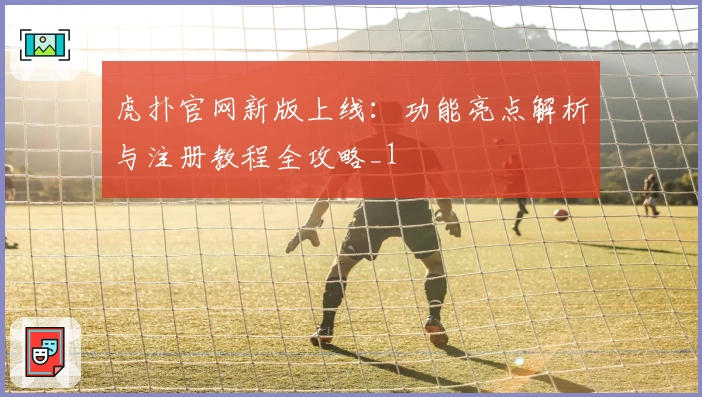 虎扑官网新版上线：功能亮点解析与注册教程全攻略_1