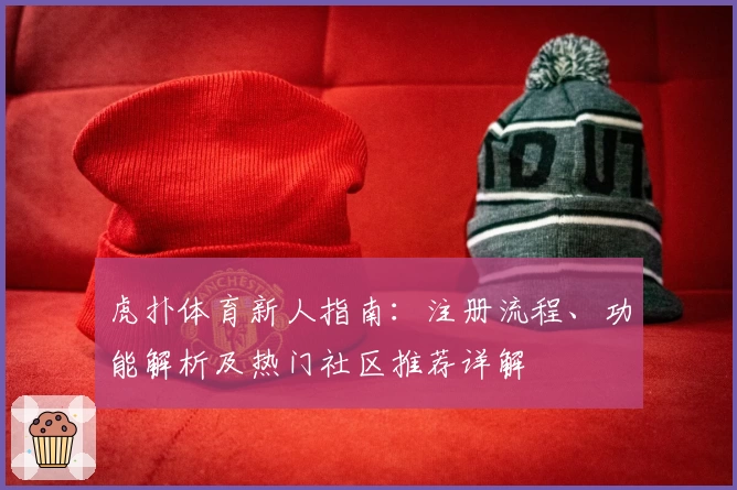 虎扑体育新人指南：注册流程、功能解析及热门社区推荐详解