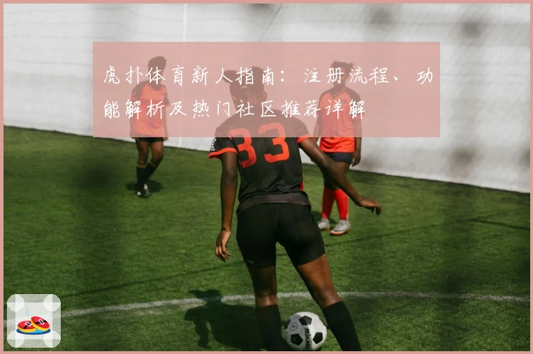 虎扑体育新人指南：注册流程、功能解析及热门社区推荐详解