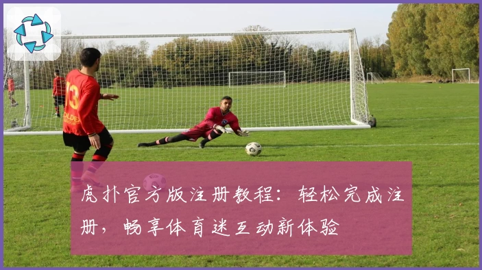 虎扑官方版注册教程：轻松完成注册，畅享体育迷互动新体验