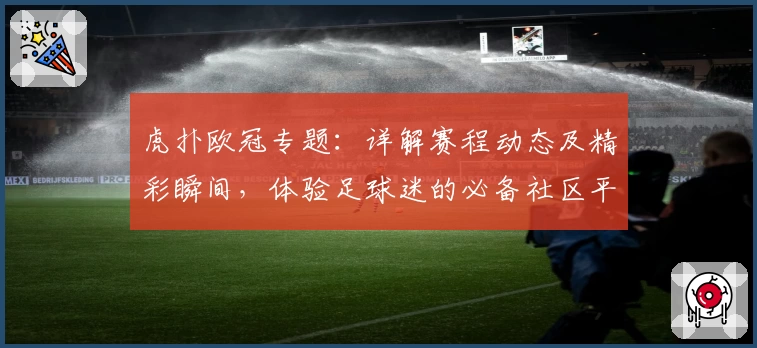 虎扑欧冠专题：详解赛程动态及精彩瞬间，体验足球迷的必备社区平台