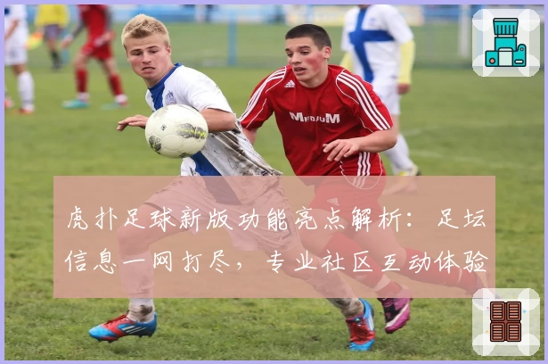 虎扑足球新版功能亮点解析：足坛信息一网打尽，专业社区互动体验升级