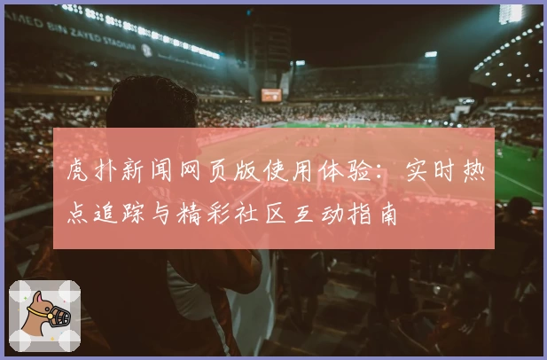 虎扑新闻网页版使用体验：实时热点追踪与精彩社区互动指南