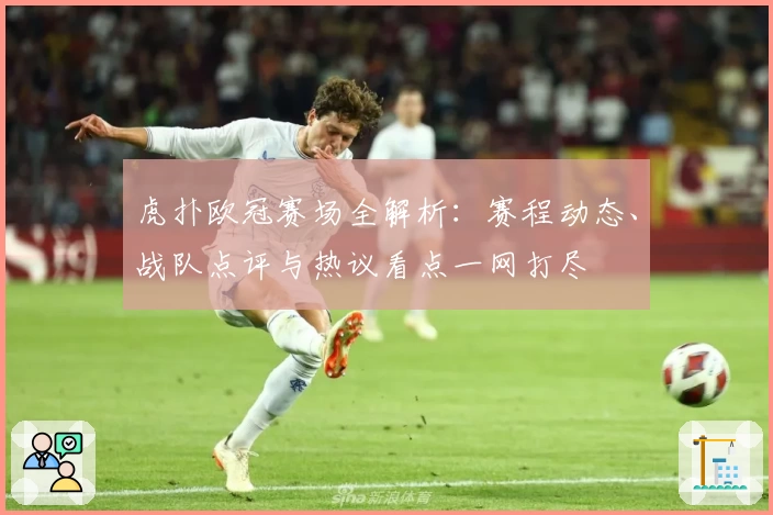 虎扑欧冠赛场全解析：赛程动态、战队点评与热议看点一网打尽