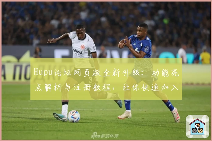 Hupu论坛网页版全新升级:功能亮点解析与注册教程,让你快速加入热辣体育互动社区