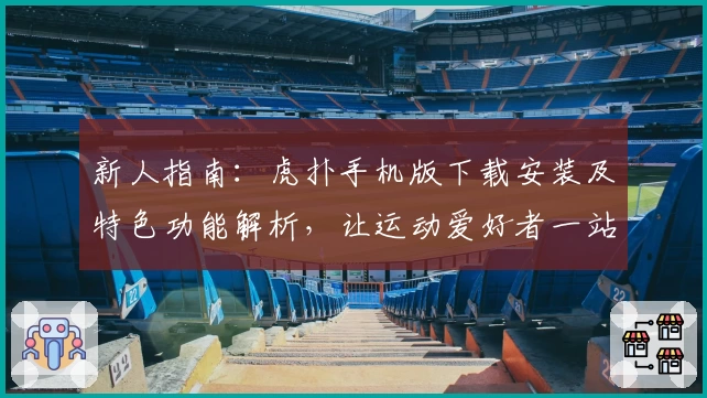 新人指南：虎扑手机版下载安装及特色功能解析，让运动爱好者一站式畅享精彩社区体验