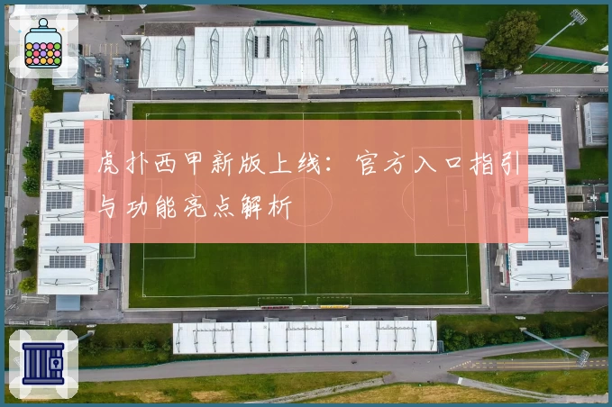 虎扑西甲新版上线：官方入口指引与功能亮点解析