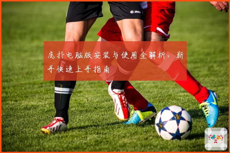 虎扑电脑版安装与使用全解析，新手快速上手指南