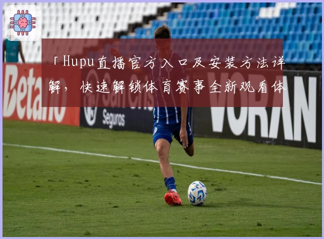 「Hupu直播官方入口及安装方法详解，快速解锁体育赛事全新观看体验」