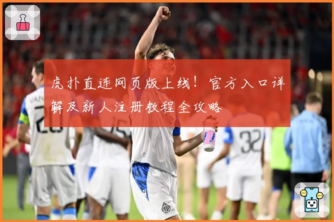 虎扑直连网页版上线！官方入口详解及新人注册教程全攻略