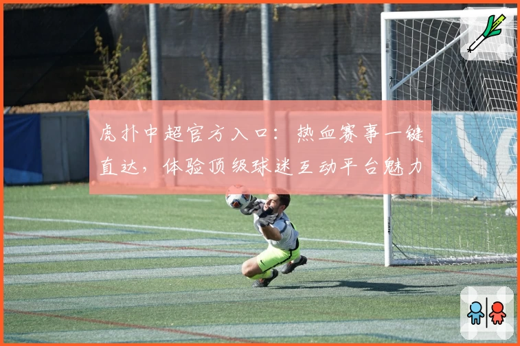 虎扑中超官方入口:热血赛事一键直达,体验顶级球迷互动平台魅力