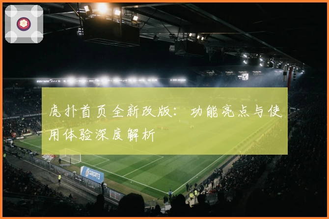 虎扑首页全新改版：功能亮点与使用体验深度解析