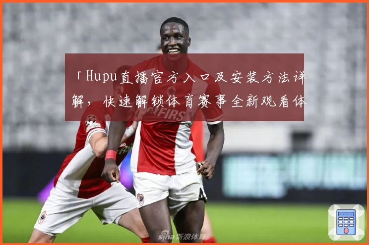 「Hupu直播官方入口及安装方法详解，快速解锁体育赛事全新观看体验」