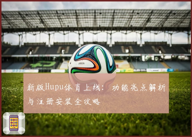 新版Hupu体育上线:功能亮点解析与注册安装全攻略