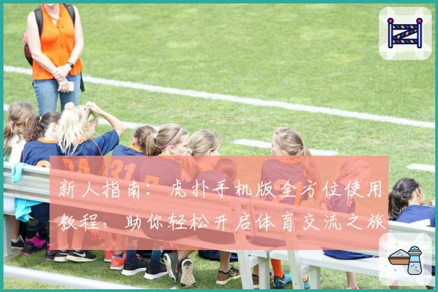 新人指南：虎扑手机版全方位使用教程，助你轻松开启体育交流之旅
