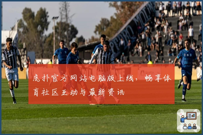 虎扑官方网站电脑版上线，畅享体育社区互动与最新资讯