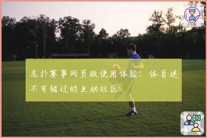 虎扑赛事网页版使用体验:体育迷不可错过的互动社区