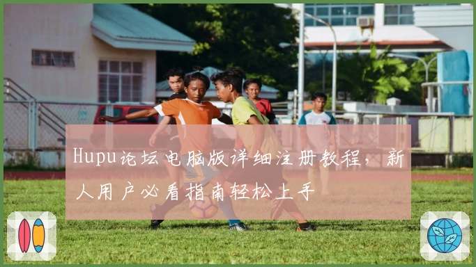 Hupu论坛电脑版详细注册教程，新人用户必看指南轻松上手