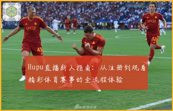 Hupu直播新人指南：从注册到观看精彩体育赛事的全流程体验